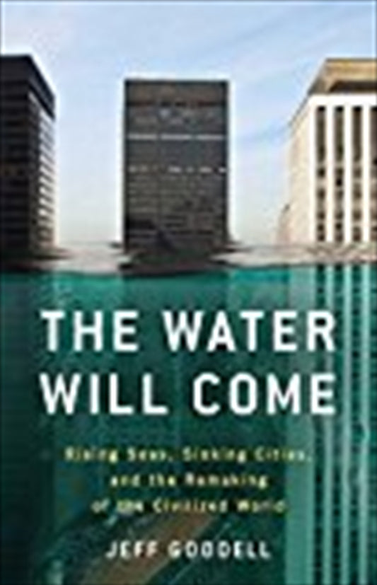 The Water Will Come: Rising Seas, Sinking Cities, and the Remaking of the Civilized World - Jeff Goodell