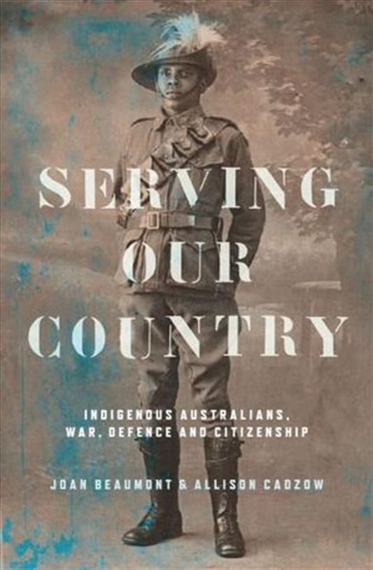 Serving Our Country: Indigenous Australians, war, defence and citizenship - Joan Beaumont