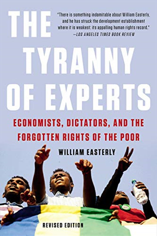 The Tyranny of Experts: Economists, Dictators, and the Forgotten Rights of the Poor - William Easterly