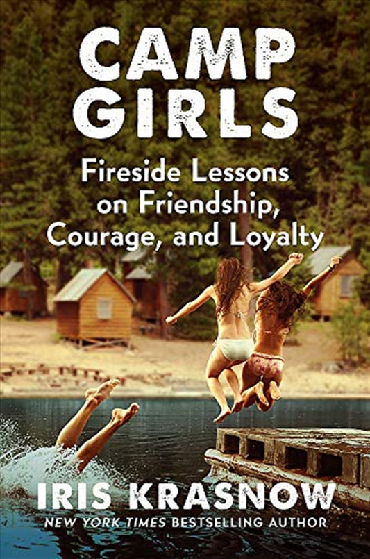 Camp Girls: Fireside Lessons on Friendship, Courage, and Loyalty - Iris Krasnow